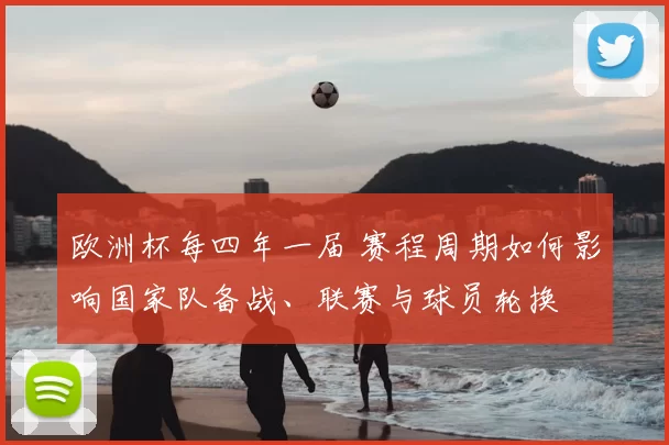 欧洲杯每四年一届 赛程周期如何影响国家队备战、联赛与球员轮换
