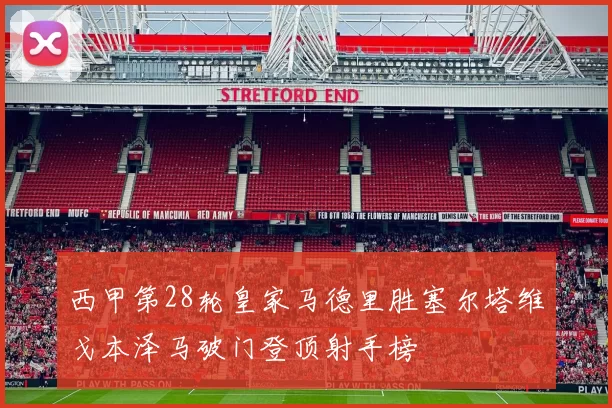 西甲第28轮皇家马德里胜塞尔塔维戈本泽马破门登顶射手榜