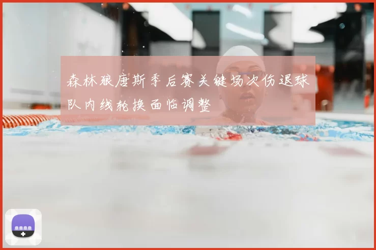 森林狼唐斯季后赛关键场次伤退球队内线轮换面临调整