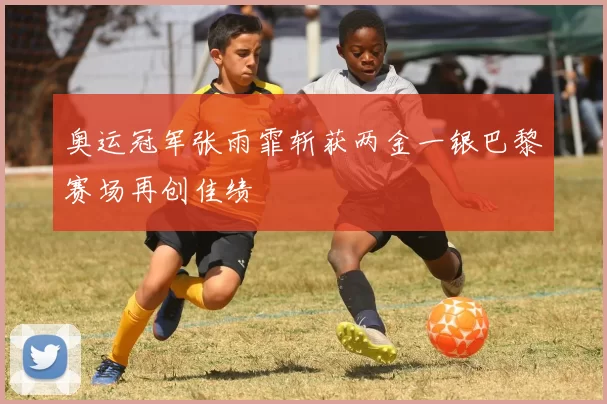 奥运冠军张雨霏斩获两金一银巴黎赛场再创佳绩