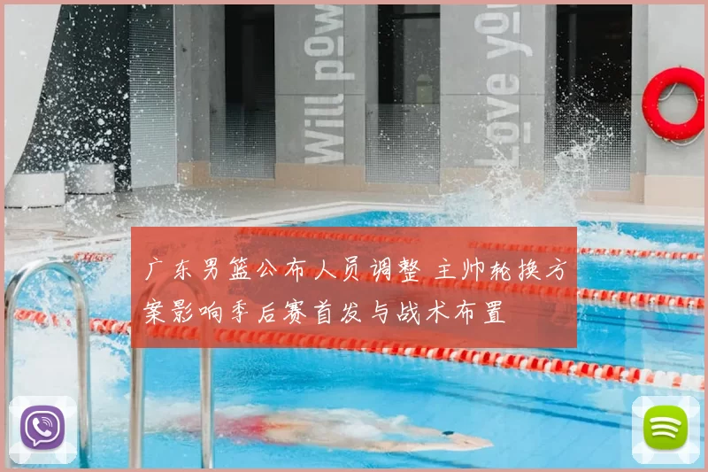 广东男篮公布人员调整 主帅轮换方案影响季后赛首发与战术布置