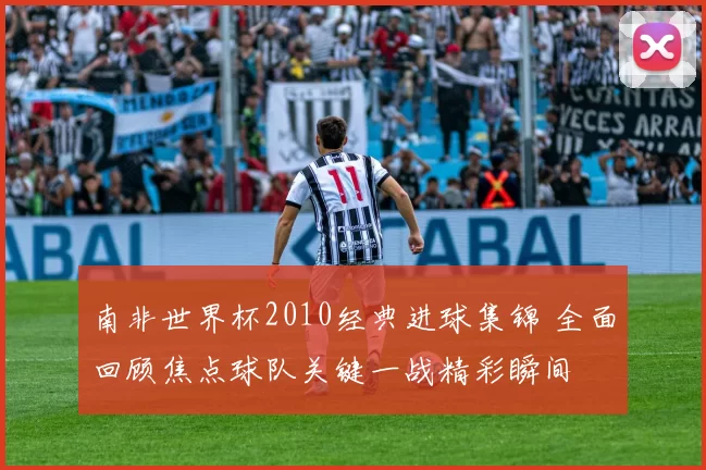 南非世界杯2010经典进球集锦 全面回顾焦点球队关键一战精彩瞬间