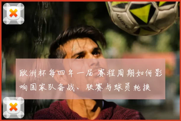 欧洲杯每四年一届 赛程周期如何影响国家队备战、联赛与球员轮换