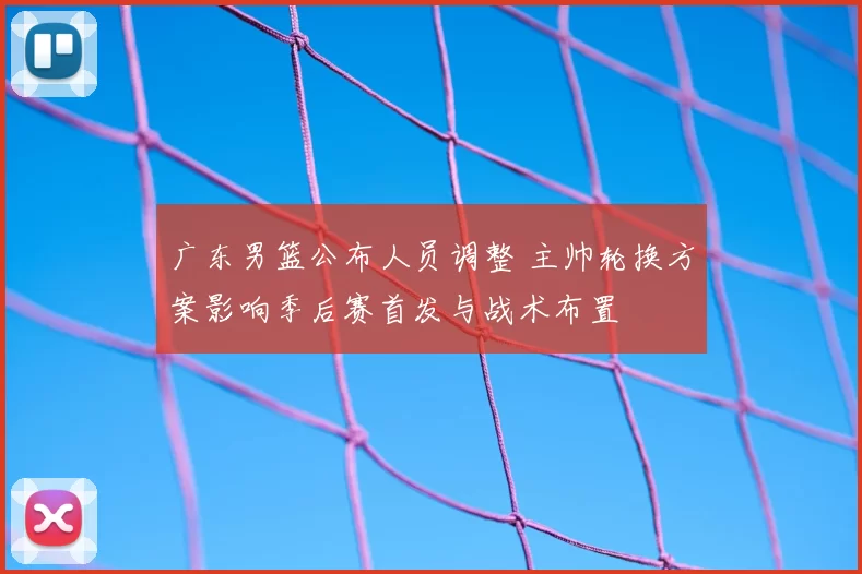 广东男篮公布人员调整 主帅轮换方案影响季后赛首发与战术布置