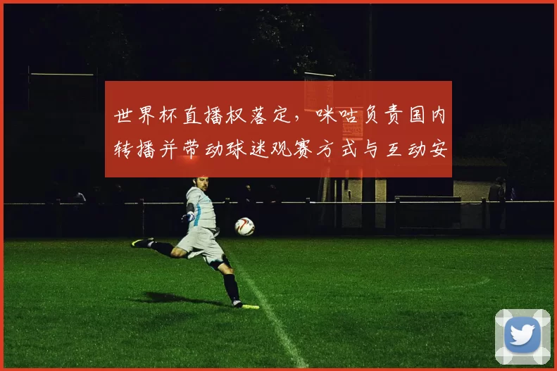 世界杯直播权落定，咪咕负责国内转播并带动球迷观赛方式与互动安排