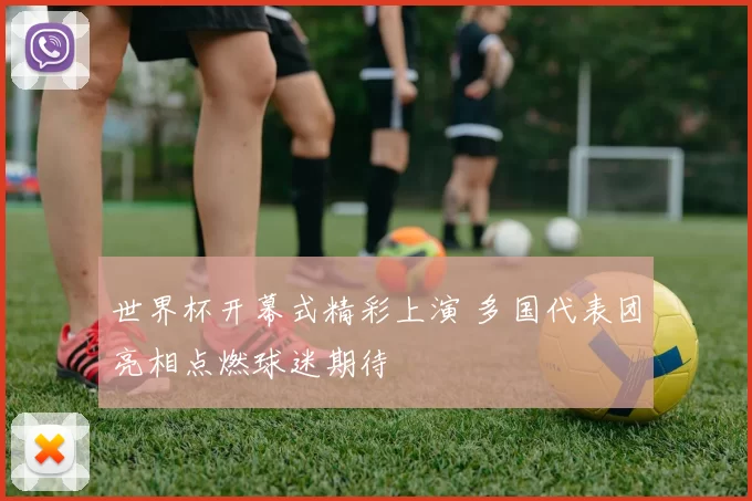 世界杯开幕式精彩上演 多国代表团亮相点燃球迷期待