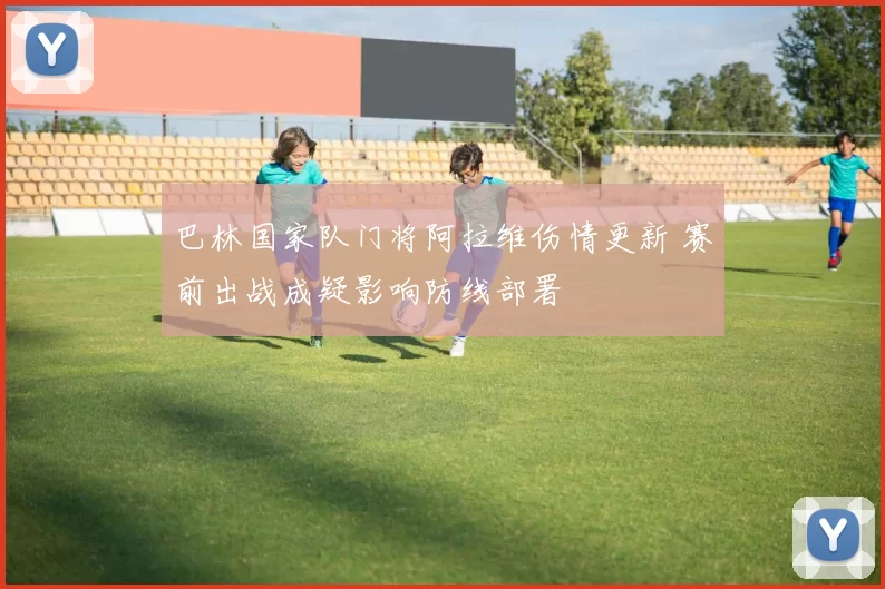 巴林国家队门将阿拉维伤情更新 赛前出战成疑影响防线部署