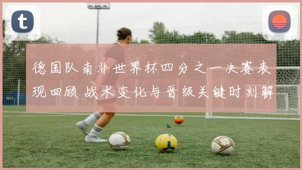 德国队南非世界杯四分之一决赛表现回顾 战术变化与晋级关键时刻解析