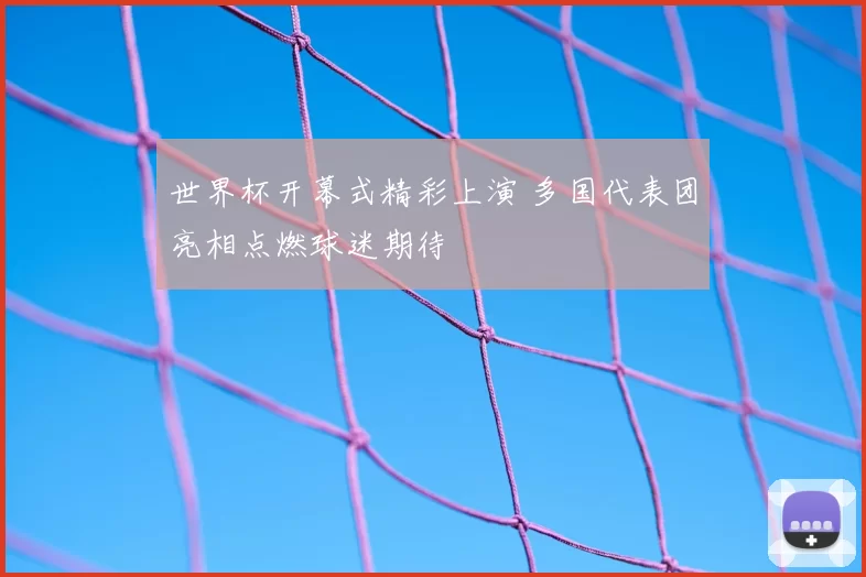 世界杯开幕式精彩上演 多国代表团亮相点燃球迷期待