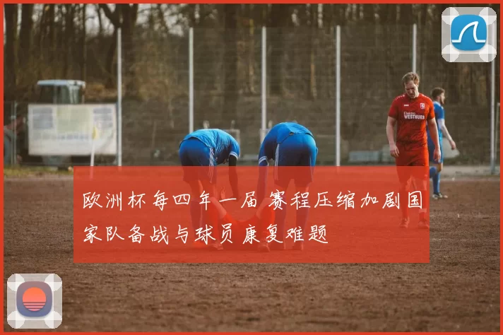 欧洲杯每四年一届 赛程压缩加剧国家队备战与球员康复难题