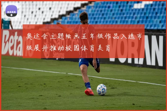 奥运会主题绘画五年级作品入选市级展并推动校园体育美育