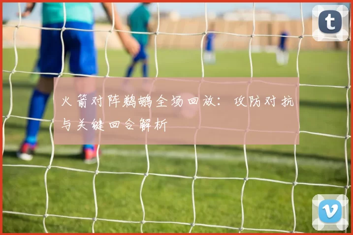 火箭对阵鹈鹕全场回放：攻防对抗与关键回合解析