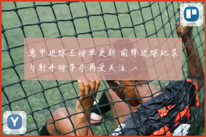 意甲进球王榜单更新 前锋进球纪录与射手榜争夺再受关注