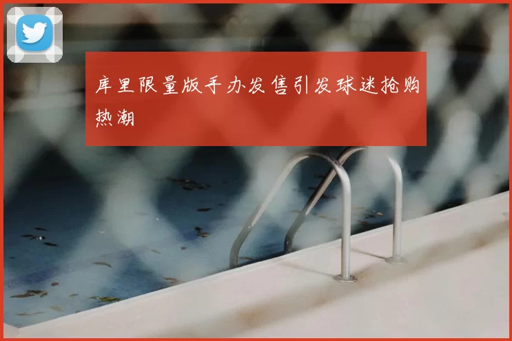 库里限量版手办发售引发球迷抢购热潮