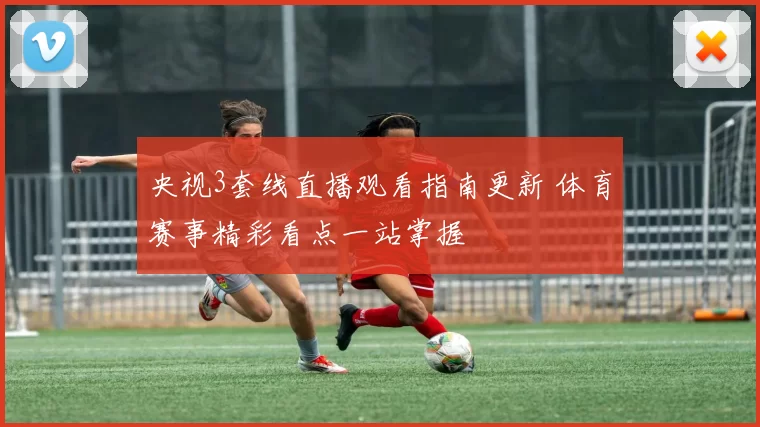 央视3套线直播观看指南更新 体育赛事精彩看点一站掌握