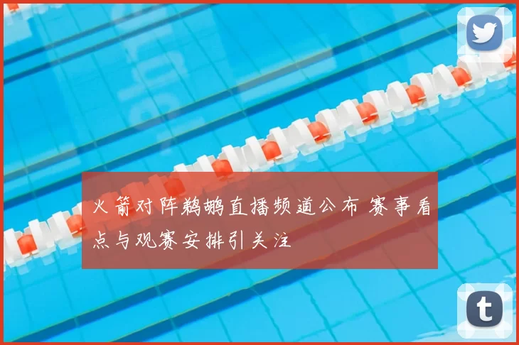 火箭对阵鹈鹕直播频道公布 赛事看点与观赛安排引关注