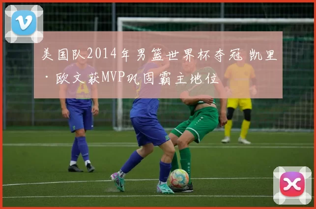 美国队2014年男篮世界杯夺冠 凯里·欧文获MVP巩固霸主地位