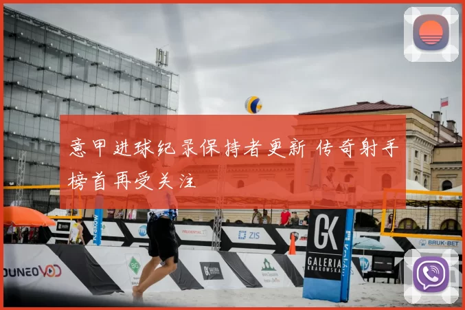 意甲进球纪录保持者更新 传奇射手榜首再受关注