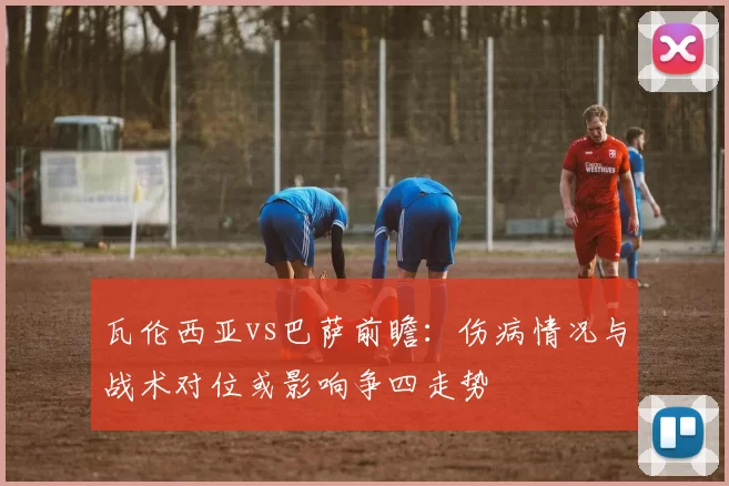 瓦伦西亚vs巴萨前瞻:伤病情况与战术对位或影响争四走势