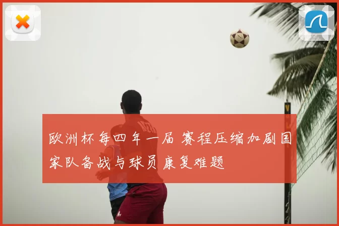 欧洲杯每四年一届 赛程压缩加剧国家队备战与球员康复难题