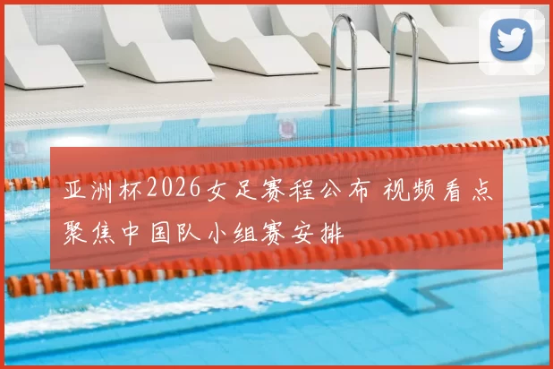 亚洲杯2026女足赛程公布 视频看点聚焦中国队小组赛安排