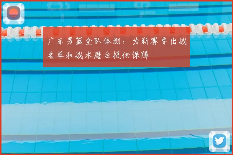 广东男篮全队体测,为新赛季出战名单和战术磨合提供保障