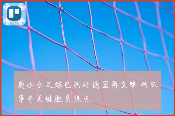 奥运会足球巴西对德国再交锋 两队争夺关键胜负焦点