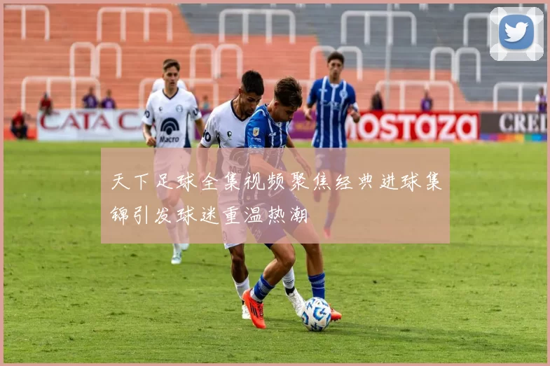 天下足球全集视频聚焦经典进球集锦引发球迷重温热潮