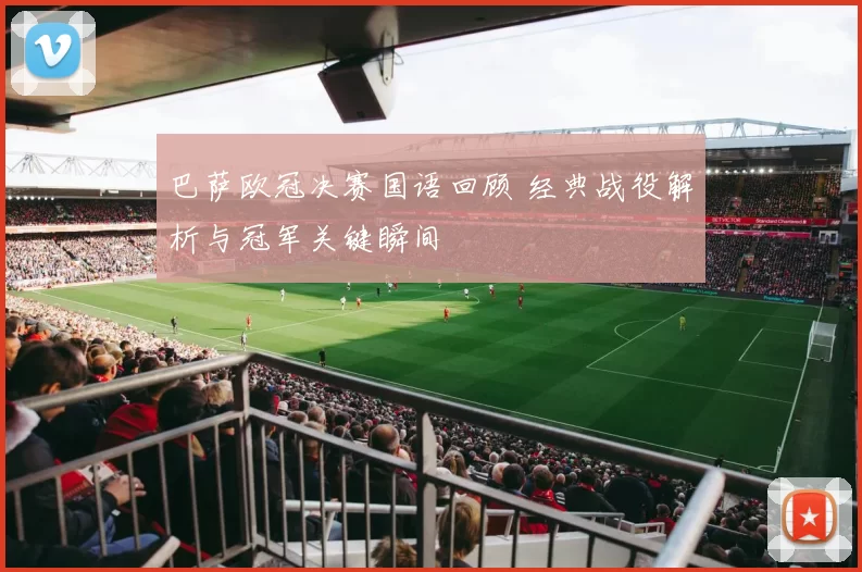 巴萨欧冠决赛国语回顾 经典战役解析与冠军关键瞬间