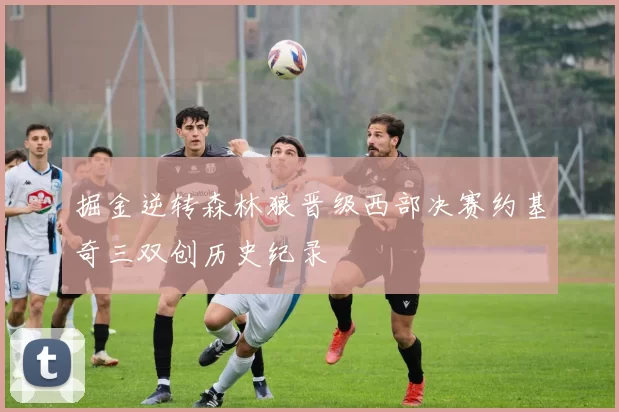 掘金逆转森林狼晋级西部决赛约基奇三双创历史纪录