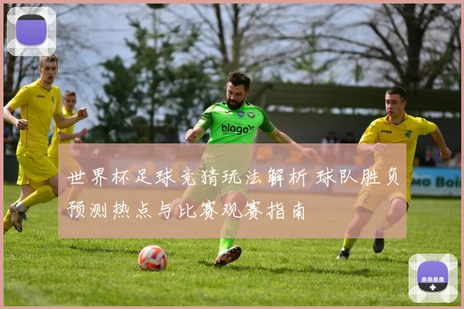 世界杯足球竞猜玩法解析 球队胜负预测热点与比赛观赛指南