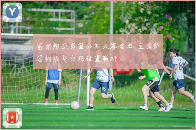 塞尔维亚男篮公布大赛名单 主力阵容构成与出场位置解析