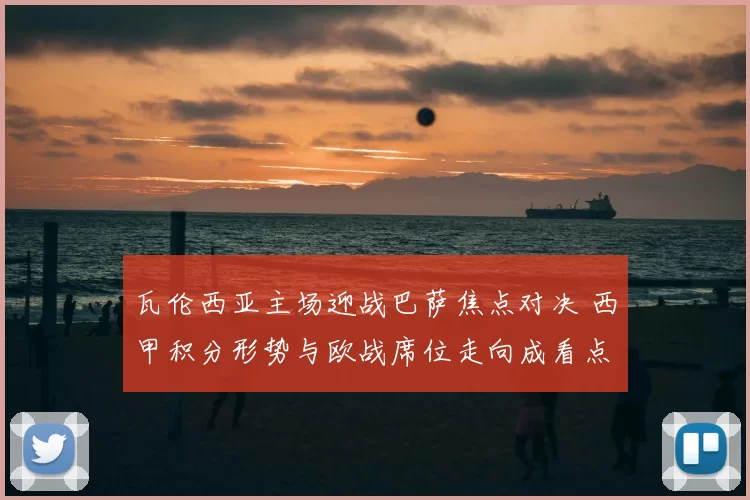 瓦伦西亚主场迎战巴萨焦点对决 西甲积分形势与欧战席位走向成看点