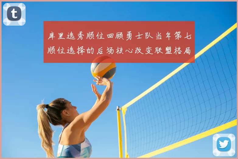 库里选秀顺位回顾勇士队当年第七顺位选择的后场核心改变联盟格局