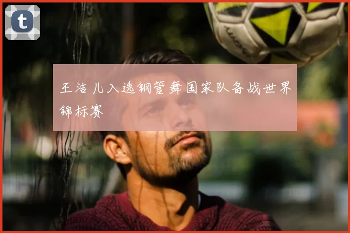 王洁儿入选钢管舞国家队备战世界锦标赛