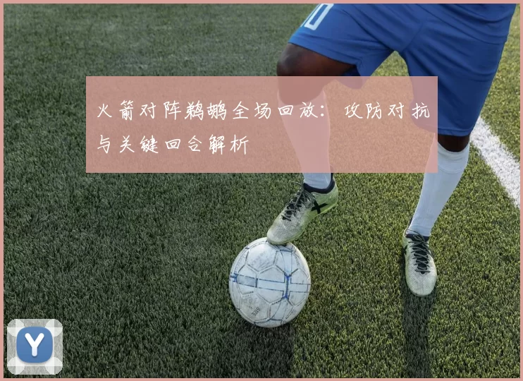 火箭对阵鹈鹕全场回放：攻防对抗与关键回合解析