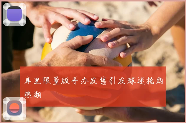 库里限量版手办发售引发球迷抢购热潮