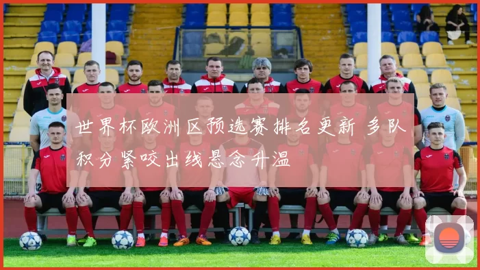 世界杯欧洲区预选赛排名更新 多队积分紧咬出线悬念升温
