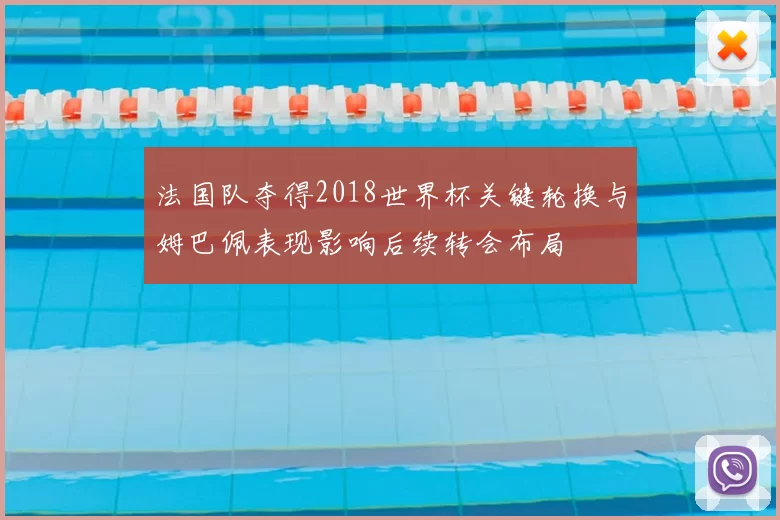 法国队夺得2018世界杯关键轮换与姆巴佩表现影响后续转会布局