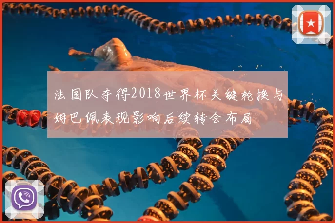 法国队夺得2018世界杯关键轮换与姆巴佩表现影响后续转会布局