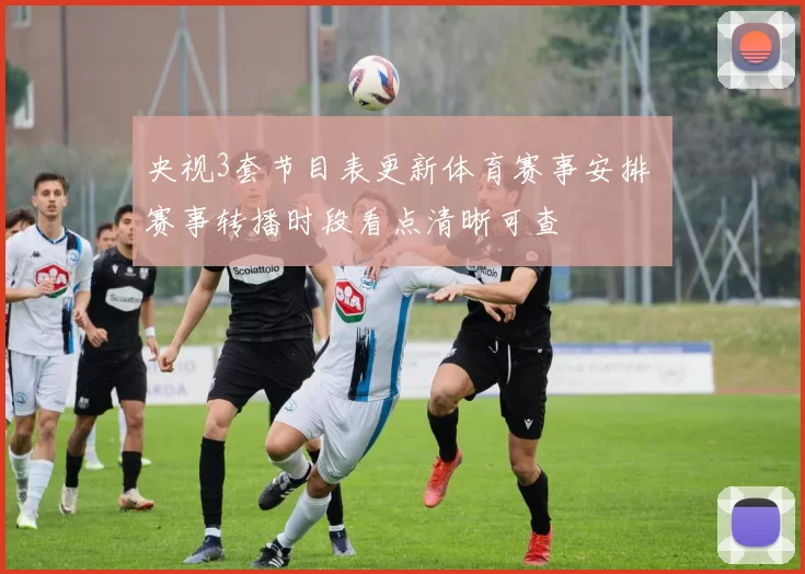 央视3套节目表更新体育赛事安排 赛事转播时段看点清晰可查