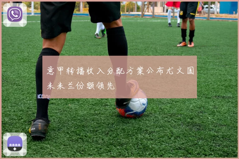意甲转播收入分配方案公布尤文国米米兰份额领先