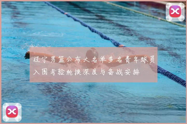 辽宁男篮公布大名单多名青年球员入围考验轮换深度与备战安排