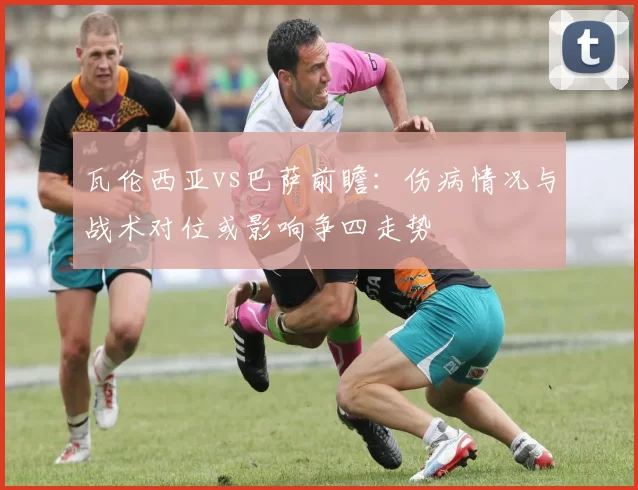 瓦伦西亚vs巴萨前瞻：伤病情况与战术对位或影响争四走势