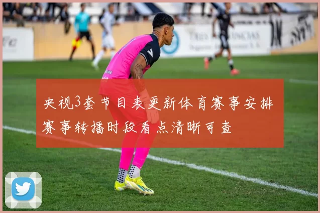 央视3套节目表更新体育赛事安排 赛事转播时段看点清晰可查