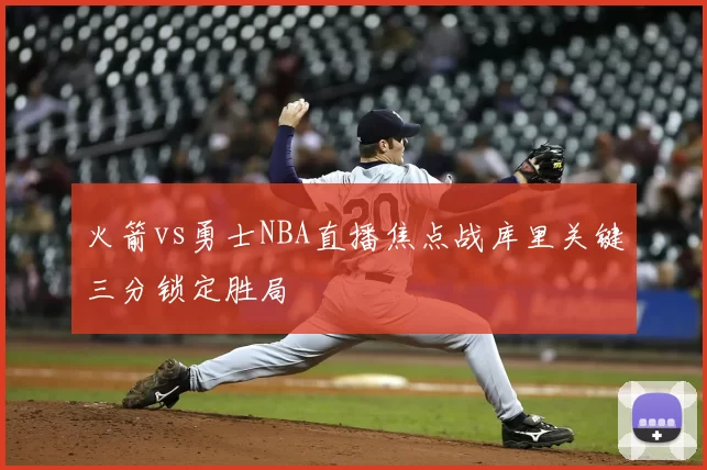 火箭vs勇士NBA直播焦点战库里关键三分锁定胜局