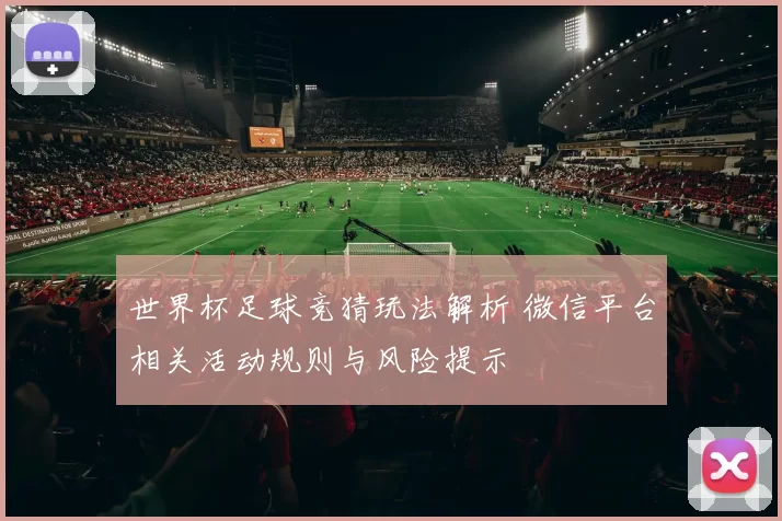 世界杯足球竞猜玩法解析 微信平台相关活动规则与风险提示