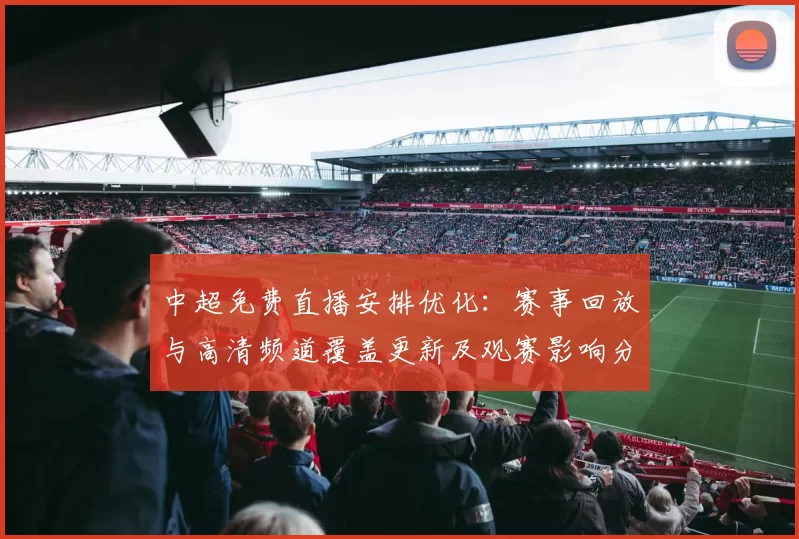 中超免费直播安排优化：赛事回放与高清频道覆盖更新及观赛影响分析