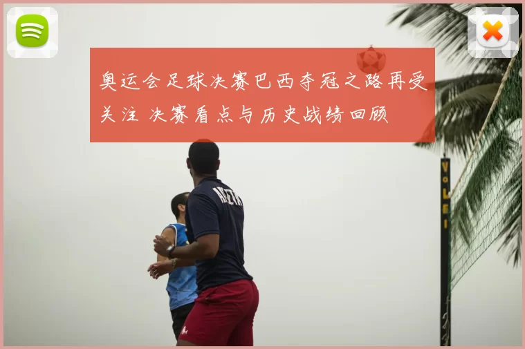 奥运会足球决赛巴西夺冠之路再受关注 决赛看点与历史战绩回顾