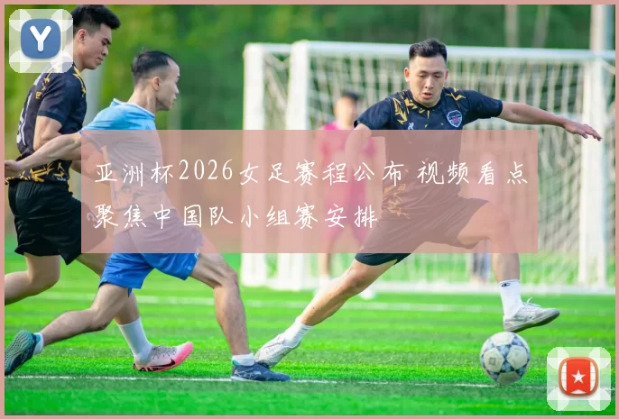 亚洲杯2026女足赛程公布 视频看点聚焦中国队小组赛安排